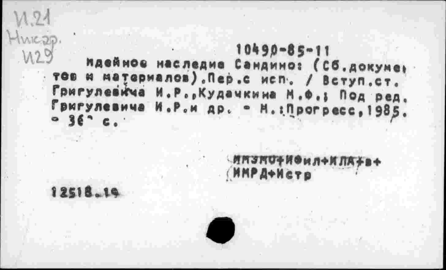 ﻿и
\А\л1са.о.
10*90-85-11
идейное наследие Саидино: (Сб.докуме: ■гов и материалов).Пер.с иеп. / Вступ.ст. Григулеайгча И . Р, ,Кудачки на М,ф,| Под ред. Григулевича И.Р.и др, - М. :Пр<эгресс, 1 985. “ И“ с. '	'	г
ипггпг+иоил+илж+ат (ИМРДтИстр
11518-1*